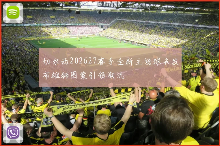 切尔西202627赛季全新主场球衣发布雄狮图案引领潮流