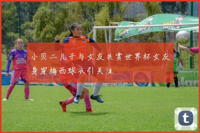 小贝二儿子与女友共赏世界杯女友身穿梅西球衣引关注
