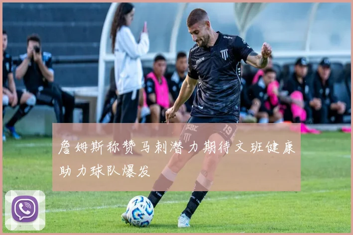 詹姆斯称赞马刺潜力期待文班健康助力球队爆发
