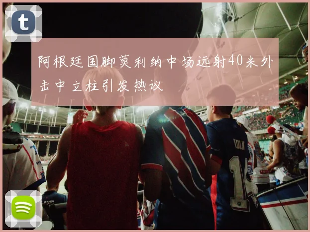 阿根廷国脚莫利纳中场远射40米外击中立柱引发热议