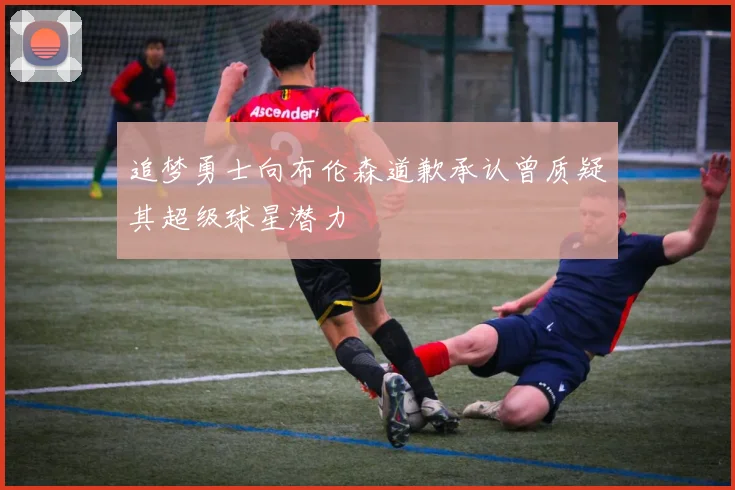 追梦勇士向布伦森道歉承认曾质疑其超级球星潜力