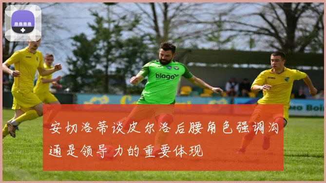 安切洛蒂谈皮尔洛后腰角色强调沟通是领导力的重要体现