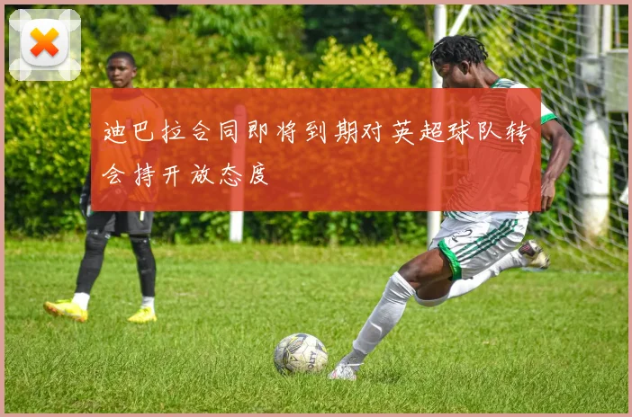 迪巴拉合同即将到期对英超球队转会持开放态度