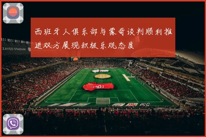 西班牙人俱乐部与蒙奇谈判顺利推进双方展现积极乐观态度