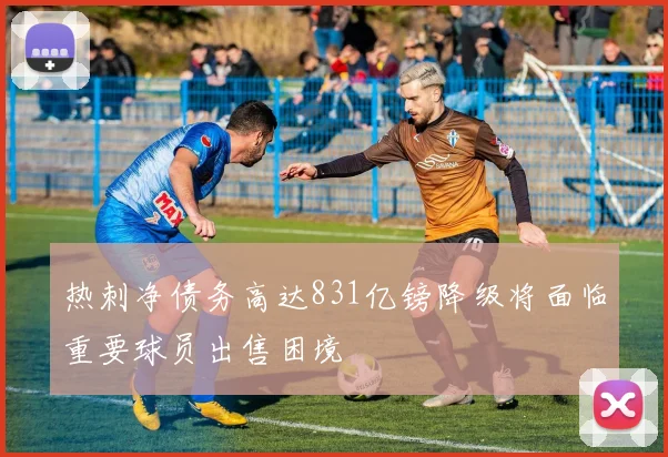热刺净债务高达831亿镑降级将面临重要球员出售困境